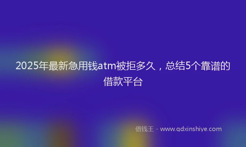 2025年最新急用钱atm被拒多久，总结5个靠谱的借款平台