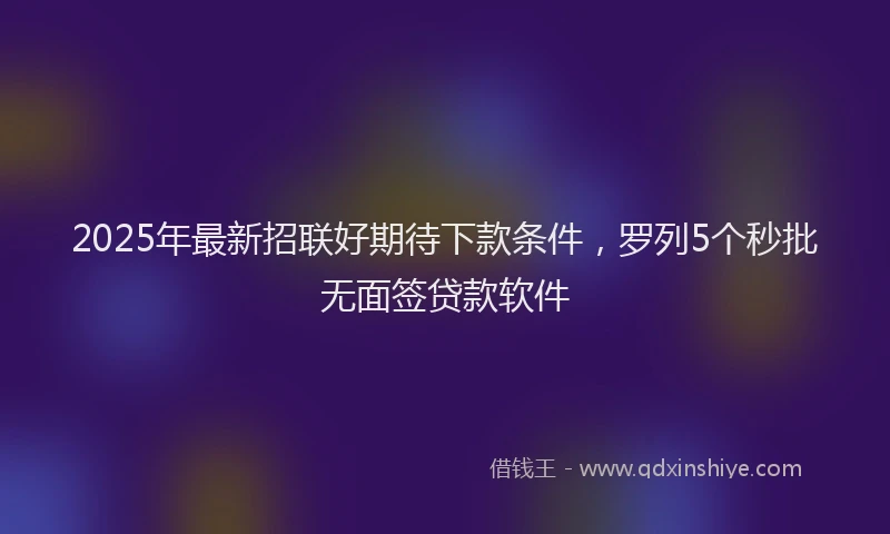 2025年最新招联好期待下款条件，罗列5个秒批无面签贷款软件