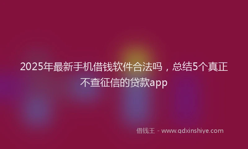 2025年最新手机借钱软件合法吗，总结5个真正不查征信的贷款app