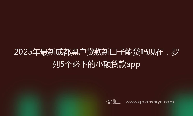 2025年最新成都黑户贷款新口子能贷吗现在，罗列5个必下的小额贷款app