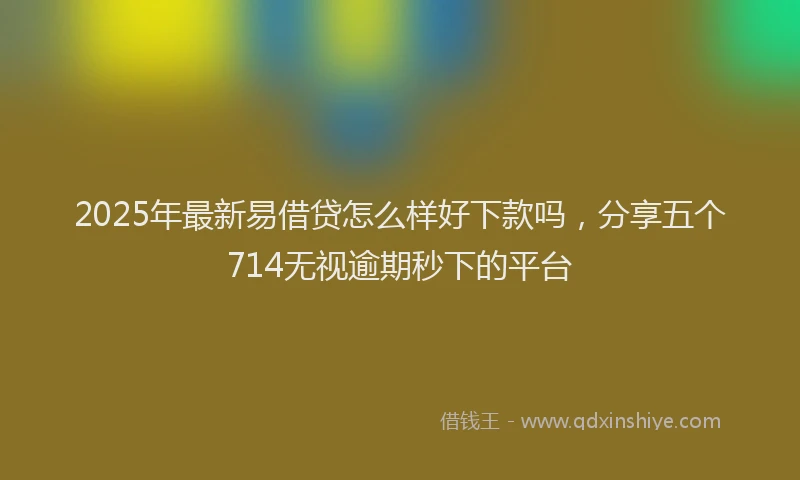 2025年最新易借贷怎么样好下款吗，分享五个714无视逾期秒下的平台