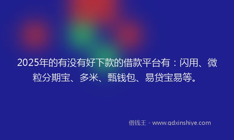 2025年的有没有好下款的借款平台有：闪用、微粒分期宝、多米、甄钱包、易贷宝易等。