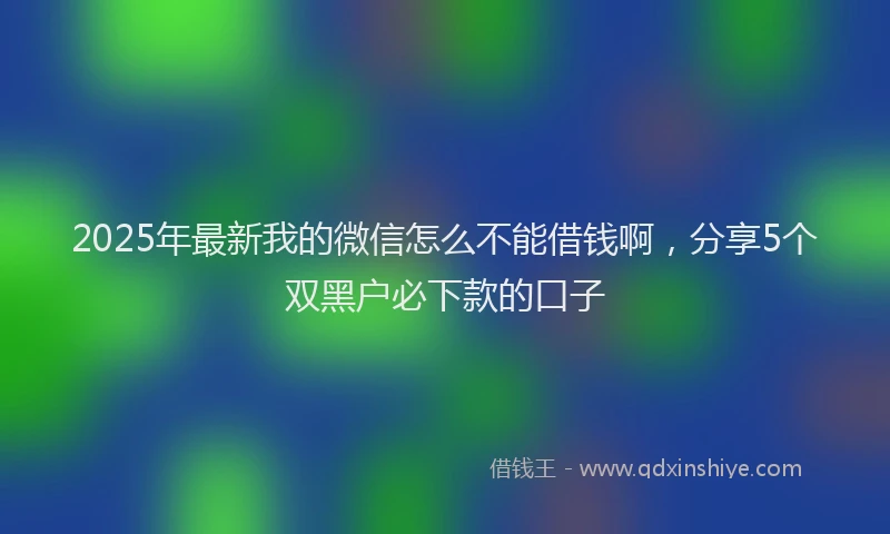 2025年最新我的微信怎么不能借钱啊，分享5个双黑户必下款的口子