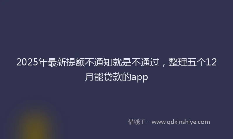 2025年最新提额不通知就是不通过，整理五个12月能贷款的app
