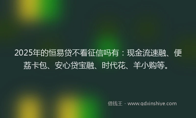 2025年的恒易贷不看征信吗有：现金流速融、便荔卡包、安心贷宝融、时代花、羊小购等。
