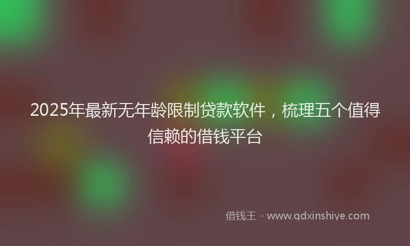 2025年最新无年龄限制贷款软件，梳理五个值得信赖的借钱平台