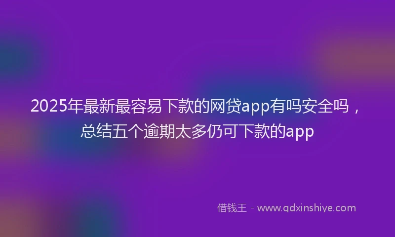 2025年最新最容易下款的网贷app有吗安全吗，总结五个逾期太多仍可下款的app