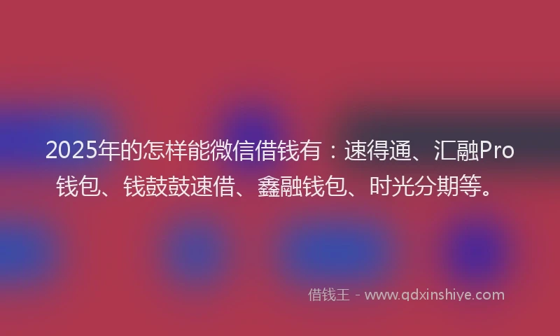 2025年的怎样能微信借钱有：速得通、汇融Pro钱包、钱鼓鼓速借、鑫融钱包、时光分期等。