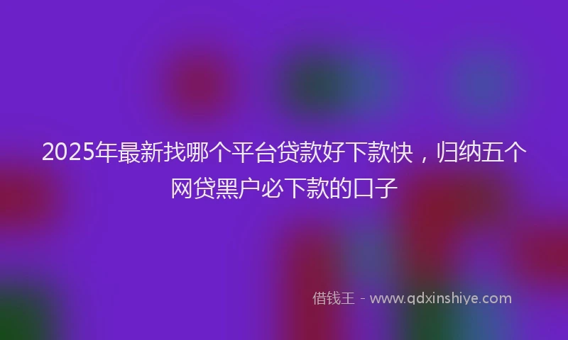 2025年最新找哪个平台贷款好下款快，归纳五个网贷黑户必下款的口子