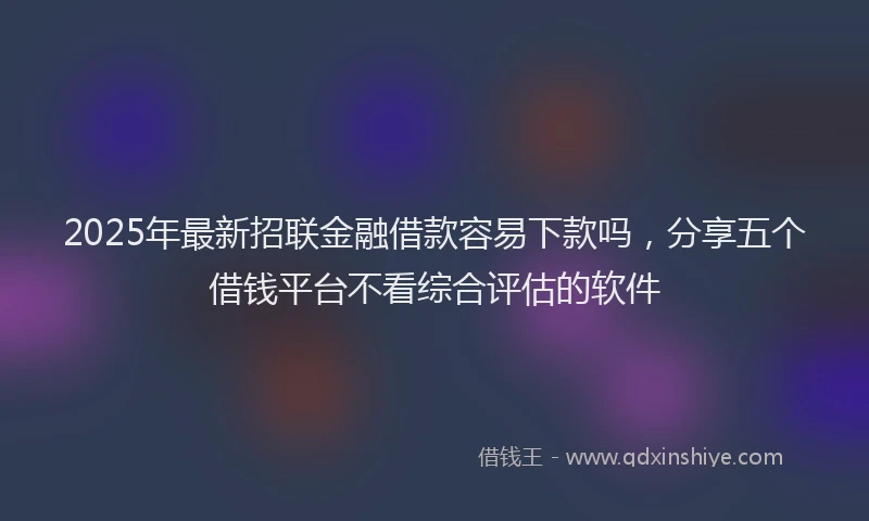 2025年最新招联金融借款容易下款吗，分享五个借钱平台不看综合评估的软件