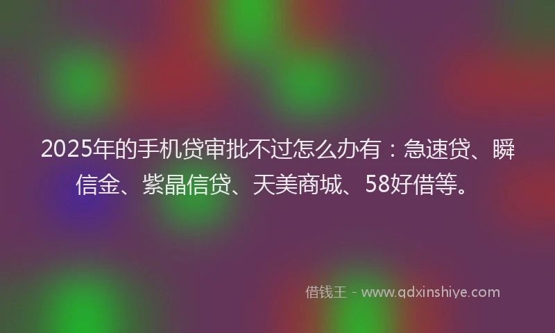 2025年的手机贷审批不过怎么办有：急速贷、瞬信金、紫晶信贷、天美商城、58好借等。