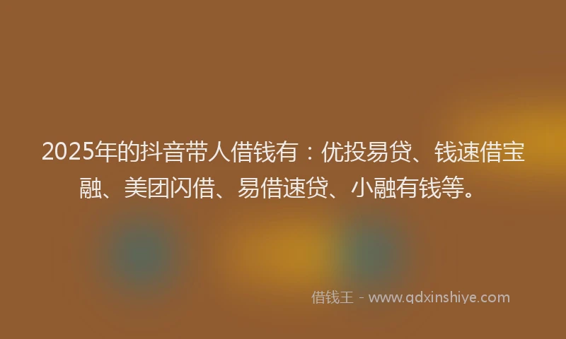 2025年的抖音带人借钱有：优投易贷、钱速借宝融、美团闪借、易借速贷、小融有钱等。