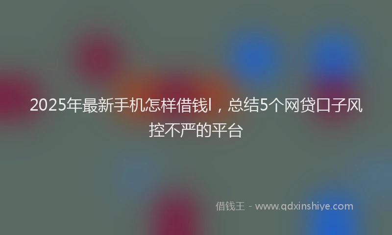 2025年最新手机怎样借钱l，总结5个网贷口子风控不严的平台