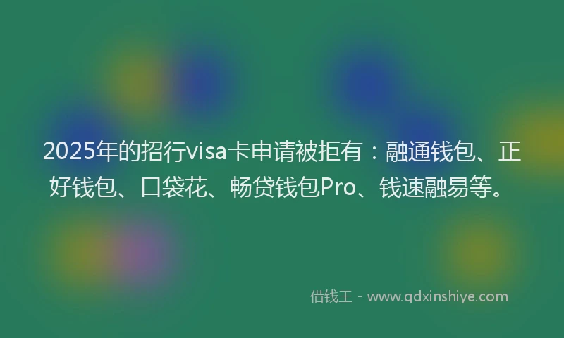 2025年的招行visa卡申请被拒有：融通钱包、正好钱包、口袋花、畅贷钱包Pro、钱速融易等。
