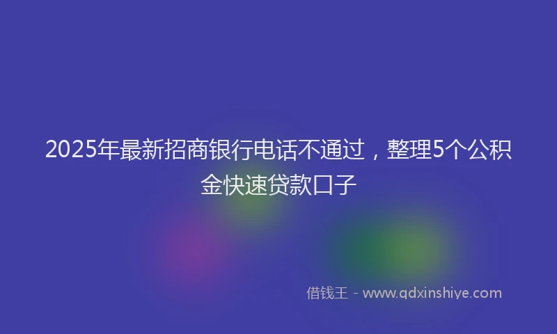 2025年最新招商银行电话不通过，整理5个公积金快速贷款口子