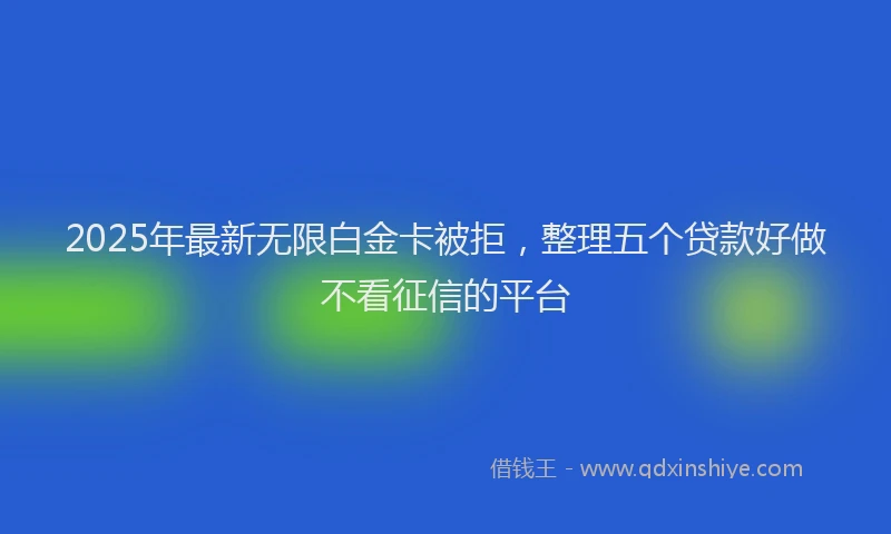 2025年最新无限白金卡被拒，整理五个贷款好做不看征信的平台