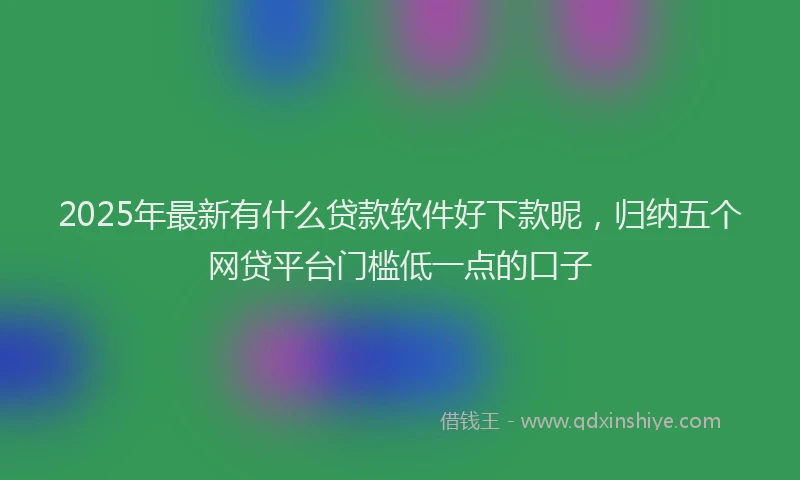 2025年最新有什么贷款软件好下款昵，归纳五个网贷平台门槛低一点的口子