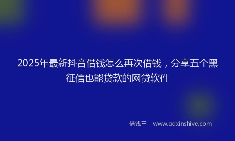 2025年最新抖音借钱怎么再次借钱，分享五个黑征信也能贷款的网贷软件