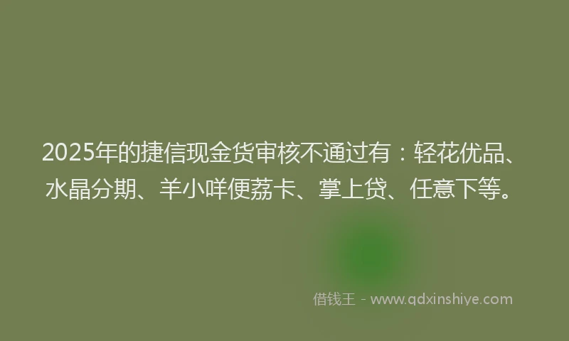 2025年的捷信现金货审核不通过有:轻花优品、水晶分期、羊小咩便荔卡、掌上贷、任意下等。