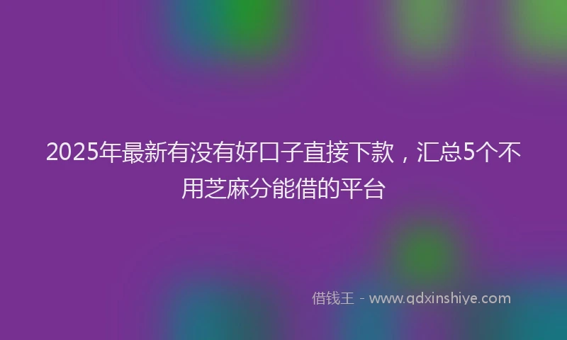 2025年最新有没有好口子直接下款，汇总5个不用芝麻分能借的平台