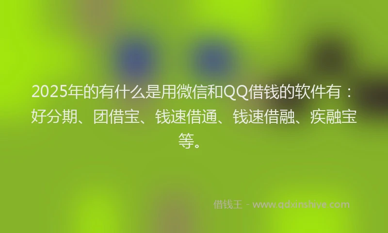 2025年的有什么是用微信和QQ借钱的软件有：好分期、团借宝、钱速借通、钱速借融、疾融宝等。