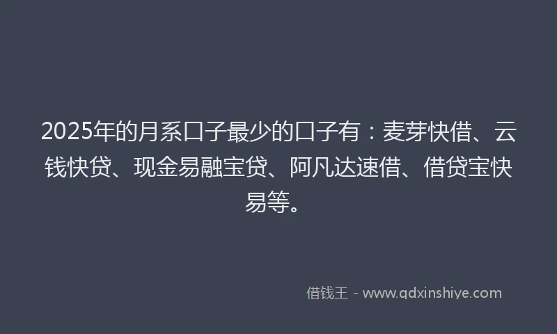 2025年的月系口子最少的口子有：麦芽快借、云钱快贷、现金易融宝贷、阿凡达速借、借贷宝快易等。