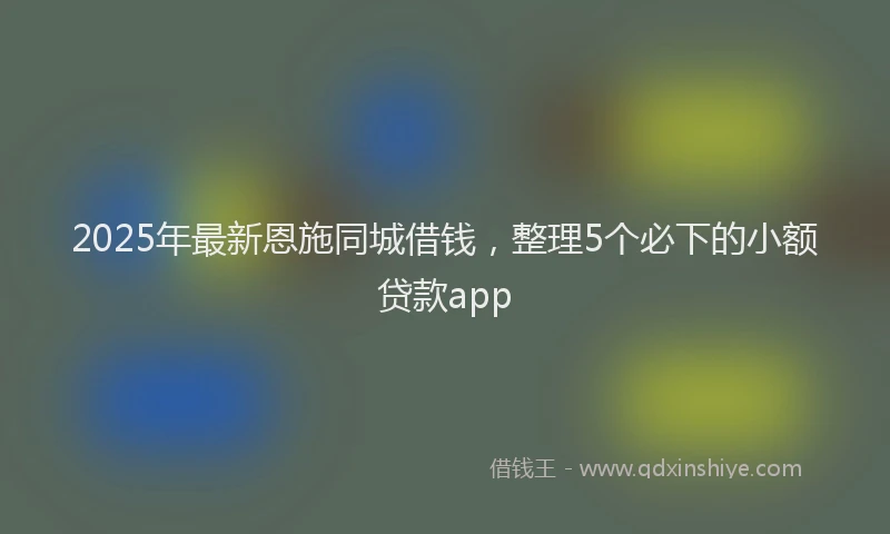 2025年最新恩施同城借钱，整理5个必下的小额贷款app