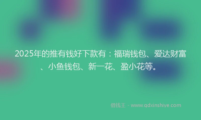2025年的推有钱好下款有：福瑞钱包、爱达财富、小鱼钱包、新一花、盈小花等。