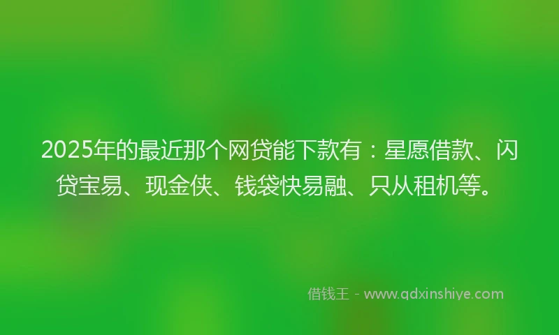 2025年的最近那个网贷能下款有：星愿借款、闪贷宝易、现金侠、钱袋快易融、只从租机等。