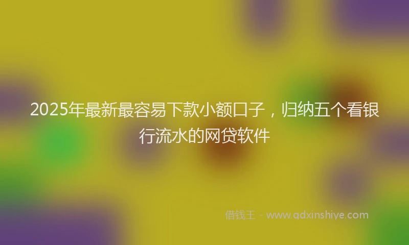 2025年最新最容易下款小额口子，归纳五个看银行流水的网贷软件