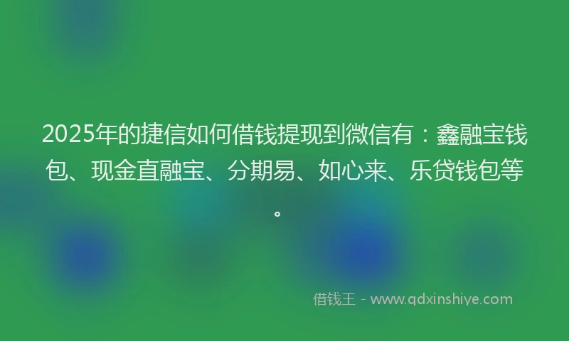 2025年的捷信如何借钱提现到微信有：鑫融宝钱包、现金直融宝、分期易、如心来、乐贷钱包等。