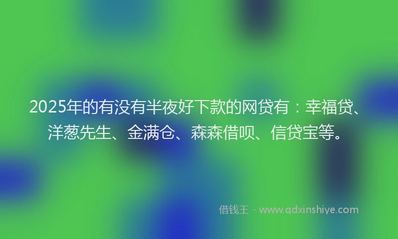 2025年的有没有半夜好下款的网贷有：幸福贷、洋葱先生、金满仓、森森借呗、信贷宝等。