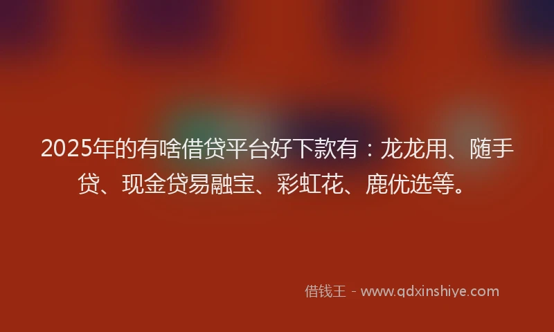 2025年的有啥借贷平台好下款有：龙龙用、随手贷、现金贷易融宝、彩虹花、鹿优选等。