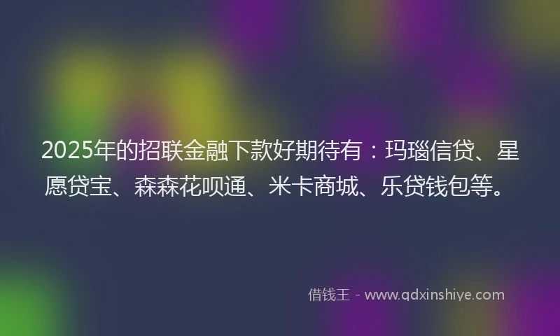 2025年的招联金融下款好期待有：玛瑙信贷、星愿贷宝、森森花呗通、米卡商城、乐贷钱包等。