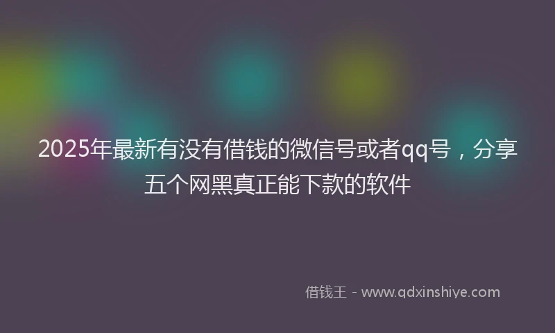 2025年最新有没有借钱的微信号或者qq号，分享五个网黑真正能下款的软件