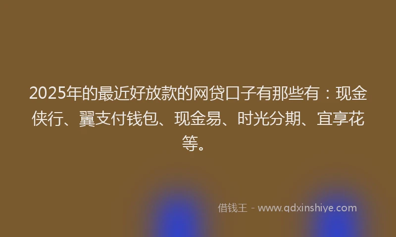 2025年的最近好放款的网贷口子有那些有：现金侠行、翼支付钱包、现金易、时光分期、宜享花等。