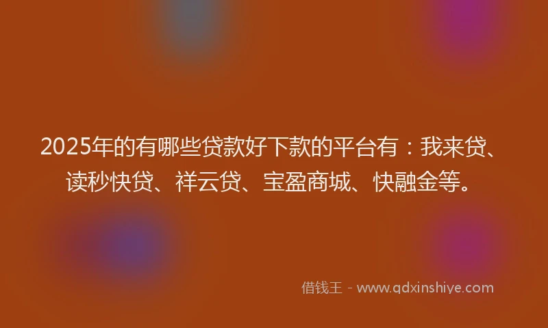 2025年的有哪些贷款好下款的平台有：我来贷、读秒快贷、祥云贷、宝盈商城、快融金等。