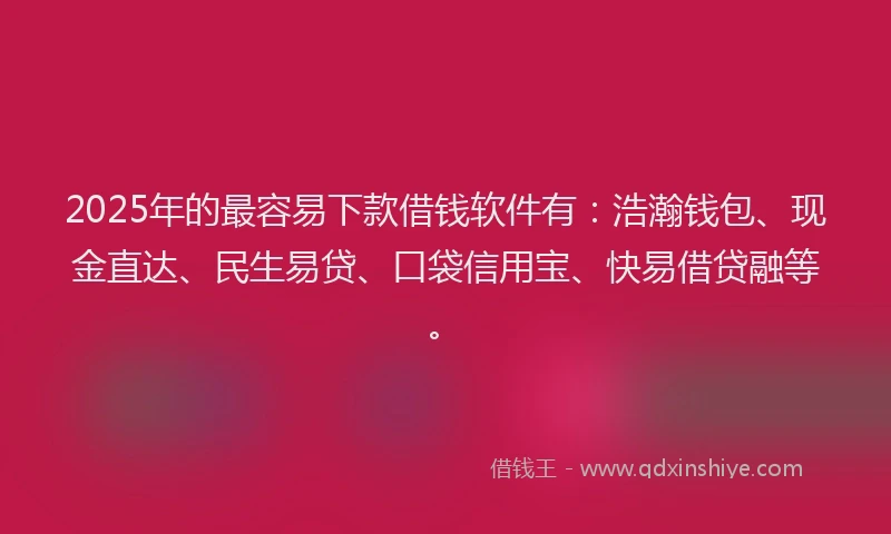 2025年的最容易下款借钱软件有：浩瀚钱包、现金直达、民生易贷、口袋信用宝、快易借贷融等。