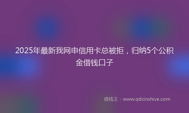 2025年最新我网申信用卡总被拒，归纳5个公积金借钱口子