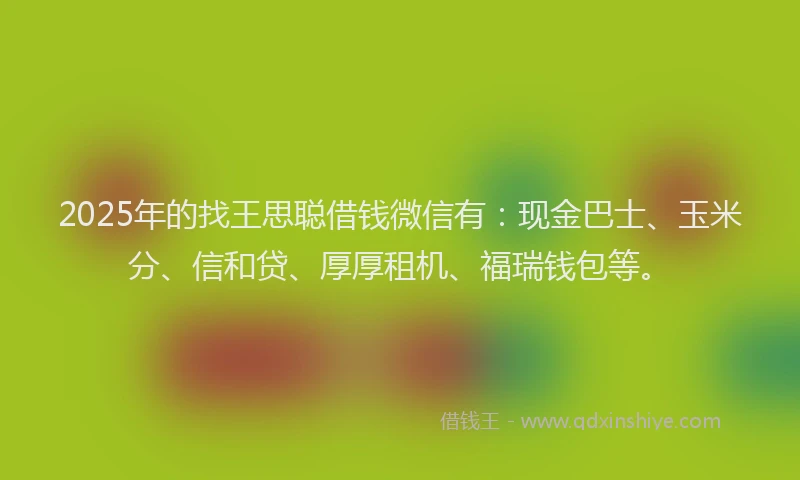 2025年的找王思聪借钱微信有：现金巴士、玉米分、信和贷、厚厚租机、福瑞钱包等。