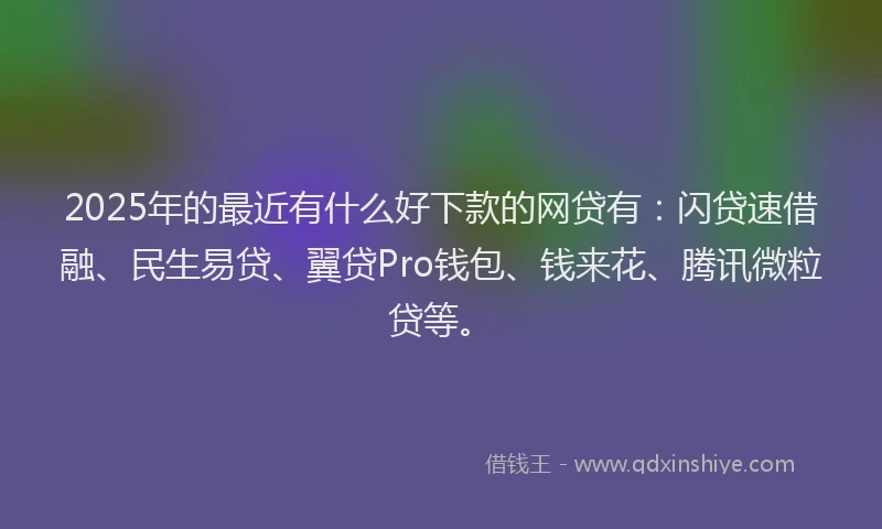 2025年的最近有什么好下款的网贷有：闪贷速借融、民生易贷、翼贷Pro钱包、钱来花、腾讯微粒贷等。