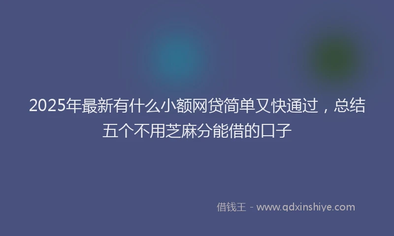 2025年最新有什么小额网贷简单又快通过，总结五个不用芝麻分能借的口子