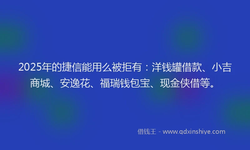 2025年的捷信能用么被拒有：洋钱罐借款、小吉商城、安逸花、福瑞钱包宝、现金侠借等。