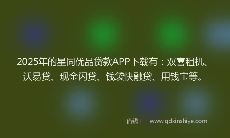 2025年的星同优品贷款APP下载有：双喜租机、沃易贷、现金闪贷、钱袋快融贷、用钱宝等。