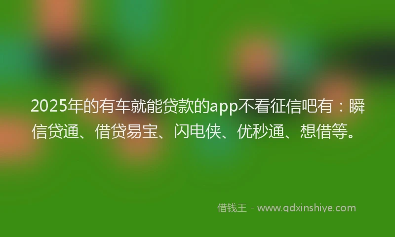 2025年的有车就能贷款的app不看征信吧有：瞬信贷通、借贷易宝、闪电侠、优秒通、想借等。