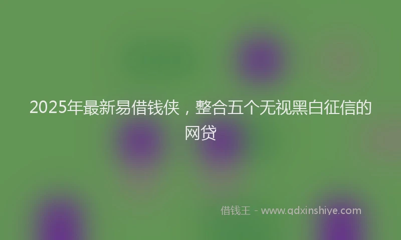 2025年最新易借钱侠，整合五个无视黑白征信的网贷
