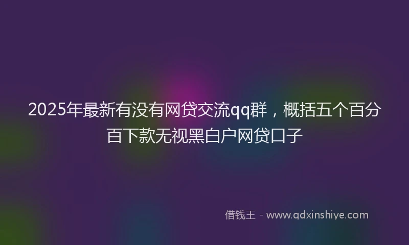 2025年最新有没有网贷交流qq群，概括五个百分百下款无视黑白户网贷口子