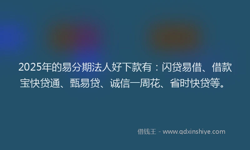 2025年的易分期法人好下款有：闪贷易借、借款宝快贷通、甄易贷、诚信一周花、省时快贷等。
