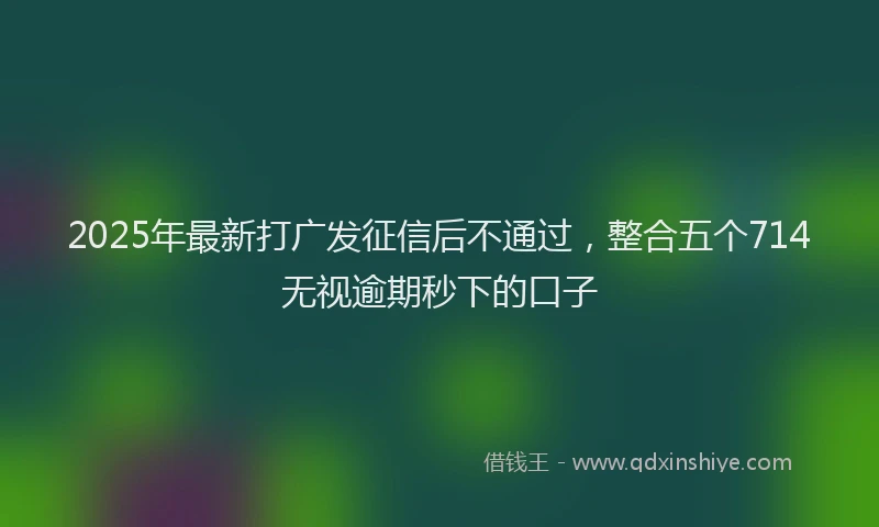 2025年最新打广发征信后不通过，整合五个714无视逾期秒下的口子