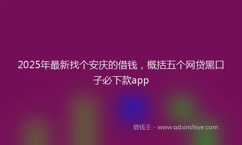 2025年最新找个安庆的借钱，概括五个网贷黑口子必下款app